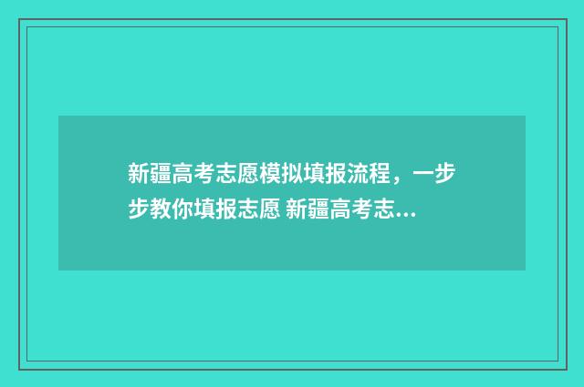 新疆高考志愿模拟填报流程，一步步教你填报志愿 新疆高考志愿模拟填报系统入口