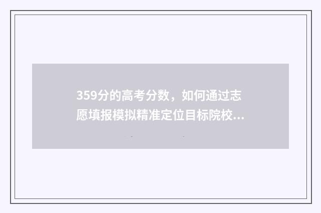 359分的高考分数，如何通过志愿填报模拟精准定位目标院校？ 高考355分