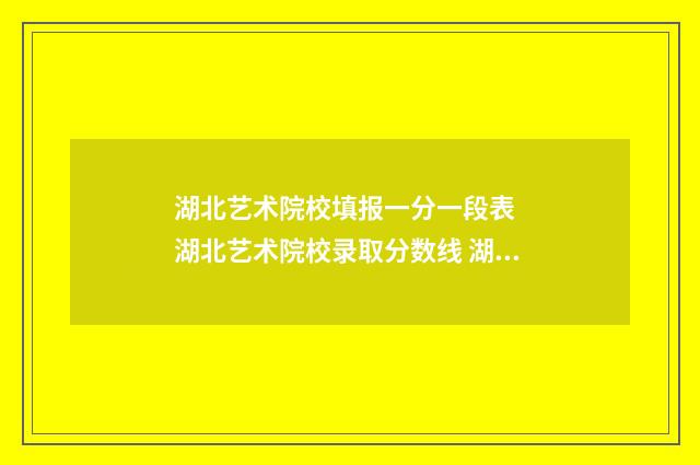 湖北艺术院校填报一分一段表  湖北艺术院校录取分数线 湖北艺术是什么学校