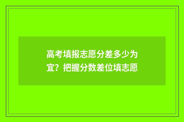 高考填报志愿分差多少为宜？把握分数差位填志愿