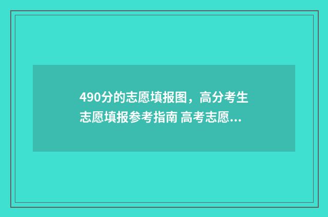 490分的志愿填报图，高分考生志愿填报参考指南 高考志愿填报540可报考院校
