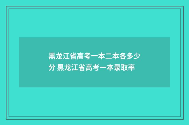 黑龙江省高考一本二本各多少分 黑龙江省高考一本录取率