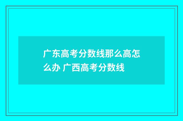 广东高考分数线那么高怎么办 广西高考分数线