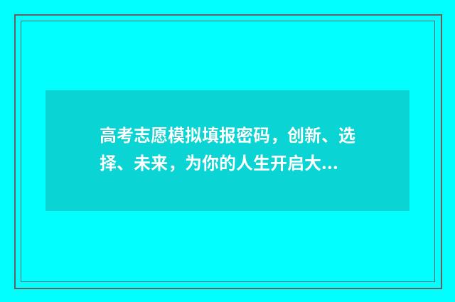 高考志愿模拟填报密码，创新、选择、未来，为你的人生开启大门！ 高考志愿模拟填报系统官网入口