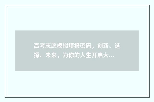 高考志愿模拟填报密码，创新、选择、未来，为你的人生开启大门！ 高考志愿模拟填报系统官网入口