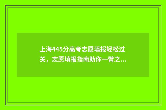 上海445分高考志愿填报轻松过关，志愿填报指南助你一臂之力 上海高考445分可以上什么学校