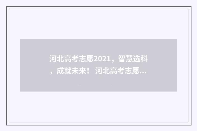 河北高考志愿2021，智慧选科，成就未来！ 河北高考志愿2024年时间表