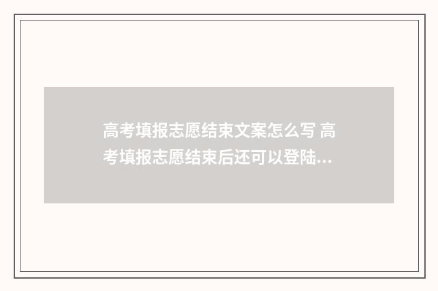 高考填报志愿结束文案怎么写 高考填报志愿结束后还可以登陆看填什么志愿吗?