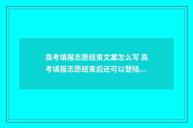 高考填报志愿结束文案怎么写 高考填报志愿结束后还可以登陆看填什么志愿吗?