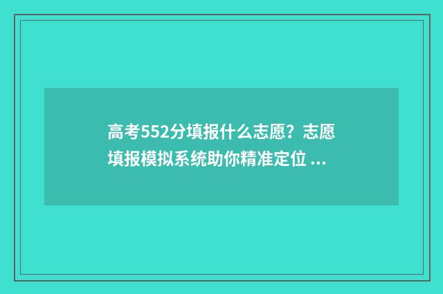 高考552分填报什么志愿？志愿填报模拟系统助你精准定位 高考成绩552分什么水平