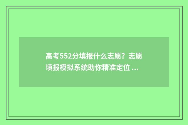 高考552分填报什么志愿？志愿填报模拟系统助你精准定位 高考成绩552分什么水平