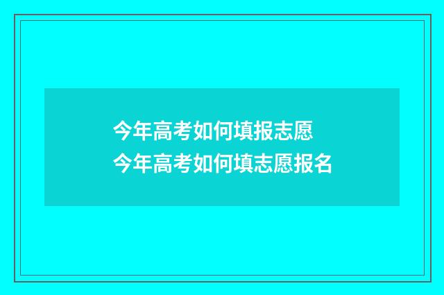 今年高考如何填报志愿 今年高考如何填志愿报名
