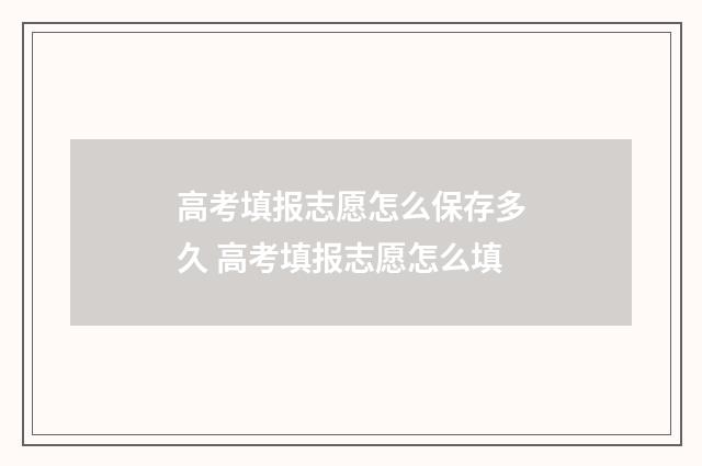 高考填报志愿怎么保存多久 高考填报志愿怎么填