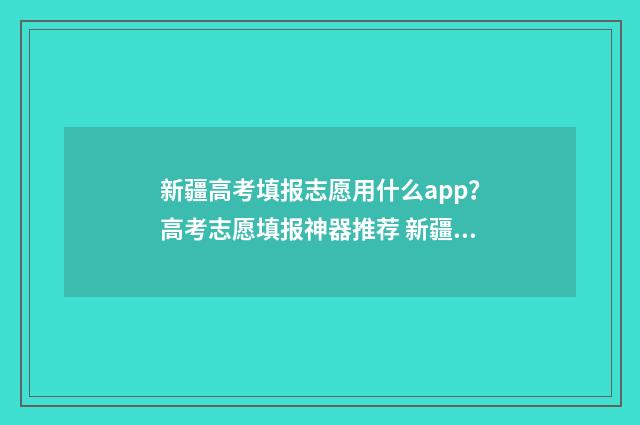 新疆高考填报志愿用什么app?高考志愿填报神器推荐 新疆高考填报志愿
