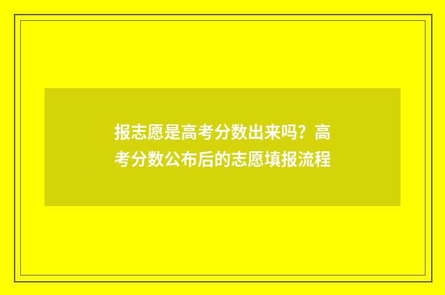 报志愿是高考分数出来吗？高考分数公布后的志愿填报流程