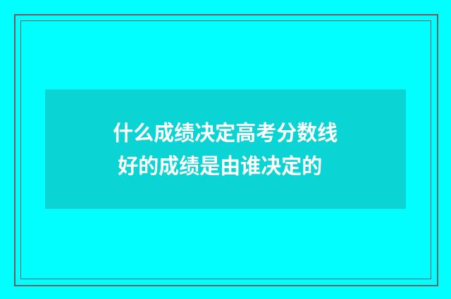 什么成绩决定高考分数线 好的成绩是由谁决定的