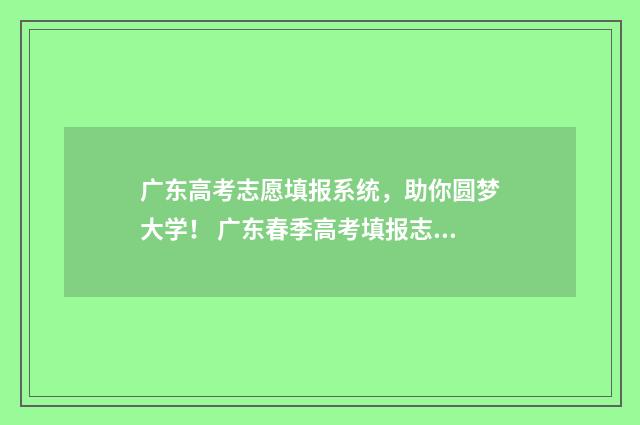 广东高考志愿填报系统，助你圆梦大学！ 广东春季高考填报志愿