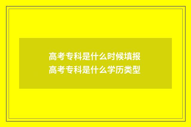 高考专科是什么时候填报 高考专科是什么学历类型