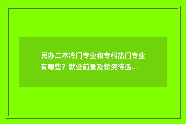民办二本冷门专业和专科热门专业有哪些？就业前景及薪资待遇对比分析 民办二本冷门专业与双高哪个好