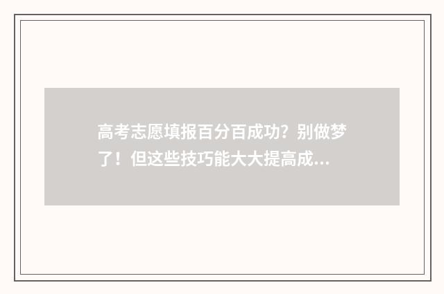 高考志愿填报百分百成功？别做梦了！但这些技巧能大大提高成功率 高考志愿填报百度官网入口