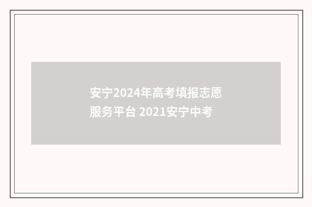 安宁2024年高考填报志愿服务平台 2021安宁中考