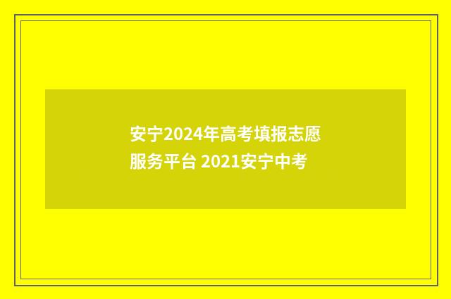 安宁2024年高考填报志愿服务平台 2021安宁中考