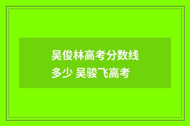 吴俊林高考分数线多少 吴骏飞高考