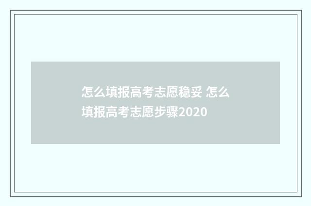 怎么填报高考志愿稳妥 怎么填报高考志愿步骤2020