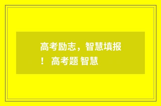高考励志,智慧填报! 高考题 智慧