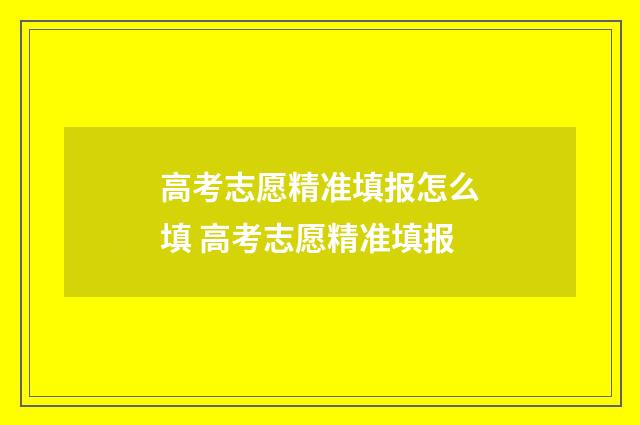 高考志愿精准填报怎么填 高考志愿精准填报