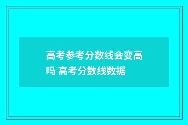 高考参考分数线会变高吗 高考分数线数据