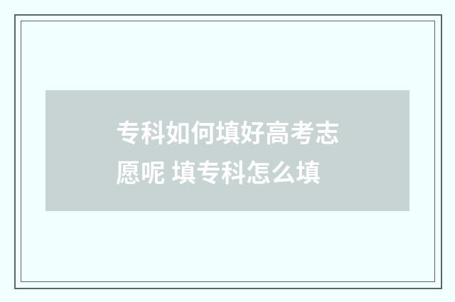 专科如何填好高考志愿呢 填专科怎么填