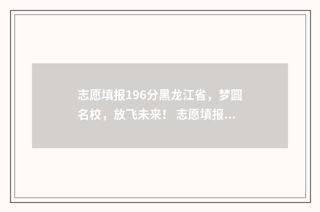 志愿填报196分黑龙江省，梦圆名校，放飞未来！ 志愿填报录取概率57%能被录取吗