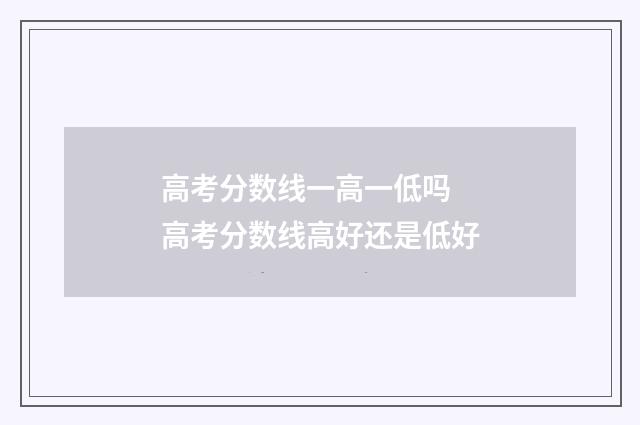 高考分数线一高一低吗 高考分数线高好还是低好