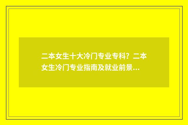 二本女生十大冷门专业专科？二本女生冷门专业指南及就业前景分析 二本学校女生