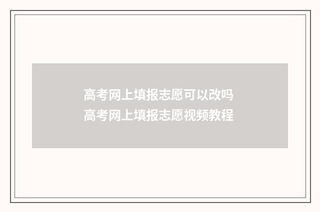 高考网上填报志愿可以改吗 高考网上填报志愿视频教程