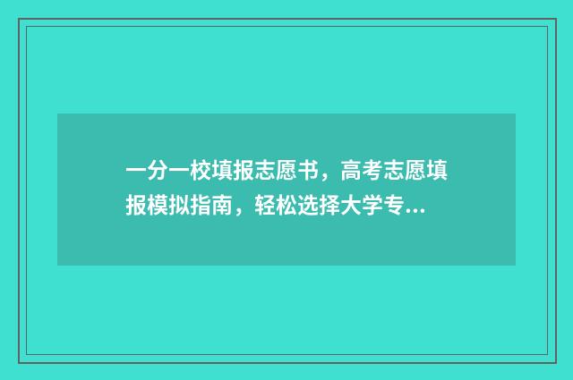一分一校填报志愿书，高考志愿填报模拟指南，轻松选择大学专业 一校一分什么意思