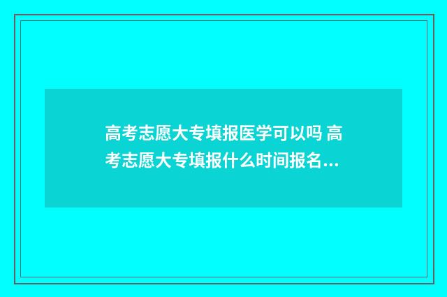 高考志愿大专填报医学可以吗 高考志愿大专填报什么时间报名许昌
