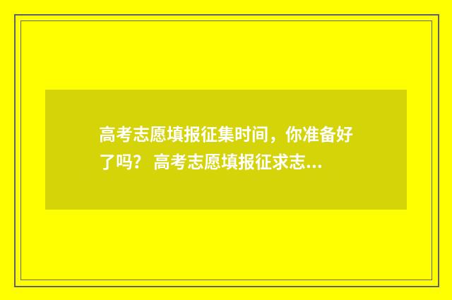 高考志愿填报征集时间，你准备好了吗？ 高考志愿填报征求志愿时间福建