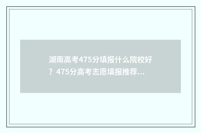 湖南高考475分填报什么院校好？475分高考志愿填报推荐 湖南2021高考475分能上本科吗