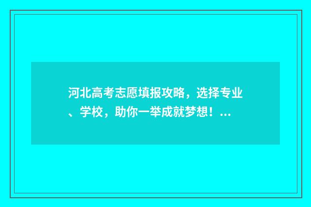 河北高考志愿填报攻略，选择专业、学校，助你一举成就梦想！ 河北高考志愿填报表