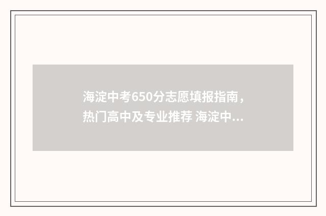 海淀中考650分志愿填报指南，热门高中及专业推荐 海淀中考分数段