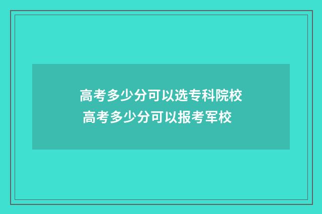高考多少分可以选专科院校 高考多少分可以报考军校