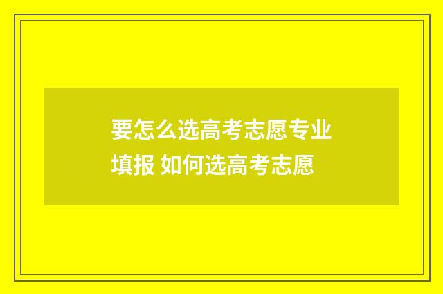 要怎么选高考志愿专业填报 如何选高考志愿