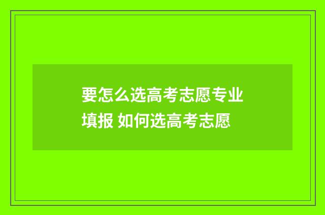 要怎么选高考志愿专业填报 如何选高考志愿