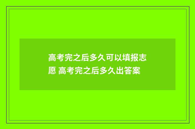 高考完之后多久可以填报志愿 高考完之后多久出答案