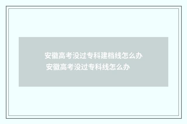 安徽高考没过专科建档线怎么办 安徽高考没过专科线怎么办