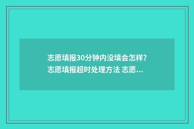 志愿填报30分钟内没填会怎样?志愿填报超时处理方法 志愿填报多少时间内完成
