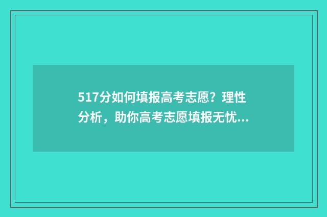 517分如何填报高考志愿？理性分析，助你高考志愿填报无忧 571分高考成绩如何