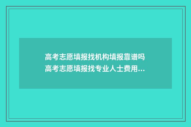 高考志愿填报找机构填报靠谱吗 高考志愿填报找专业人士费用大概需要多少钱?